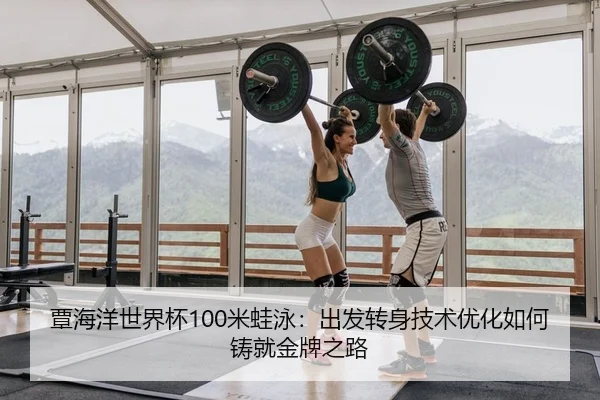 覃海洋世界杯100米蛙泳：出发转身技术优化如何铸就金牌之路
